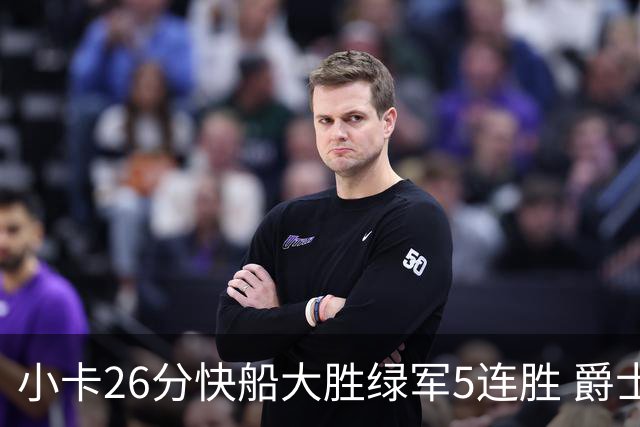 小卡26分快船大胜绿军5连胜 爵士送黄蜂3连败